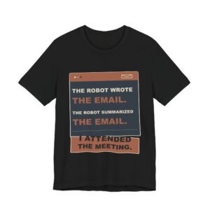 The Robot Wrote the Email. The Robot Summarized the Email. I Attended the Meeting. Funny Unisex T-Shirt